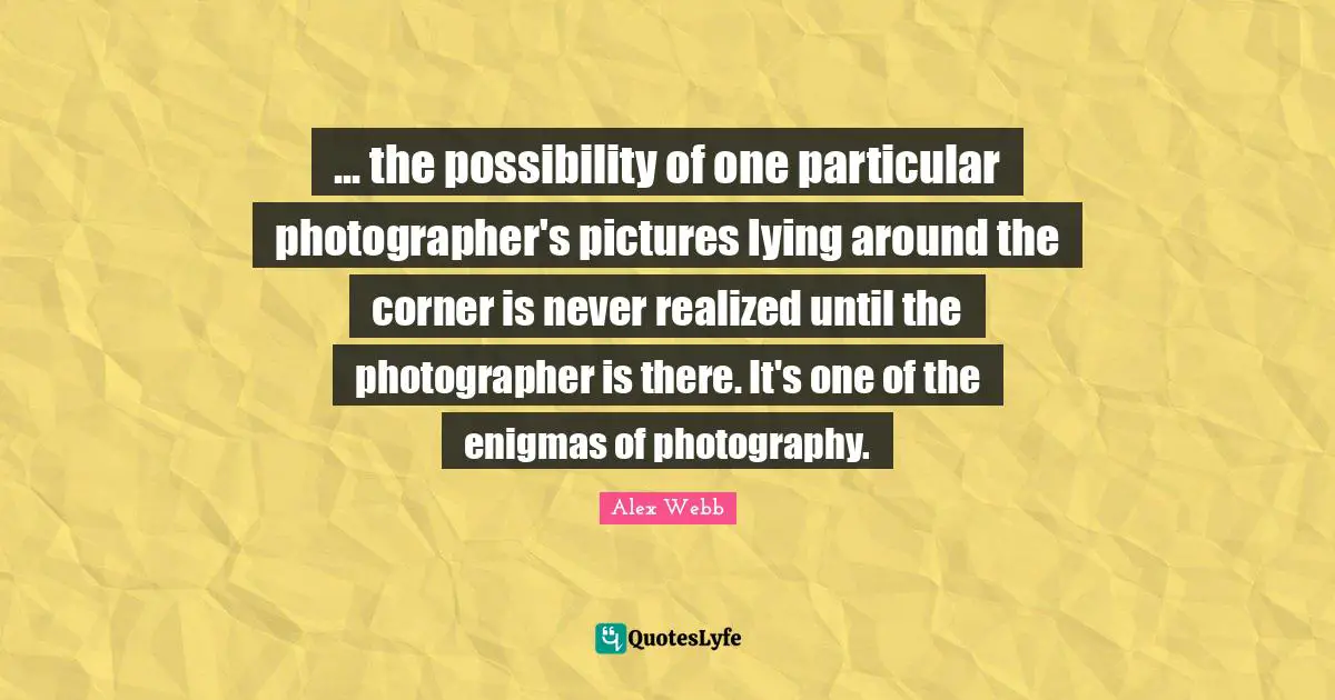 Corner Quotes: "... the possibility of one particular photographer's pictures lying around the corner is never realized until the photographer is there. It's one of the enigmas of photography."