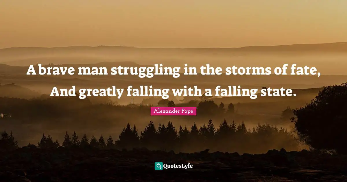 A brave man struggling in the storms of fate, And greatly falling with a falling state.
