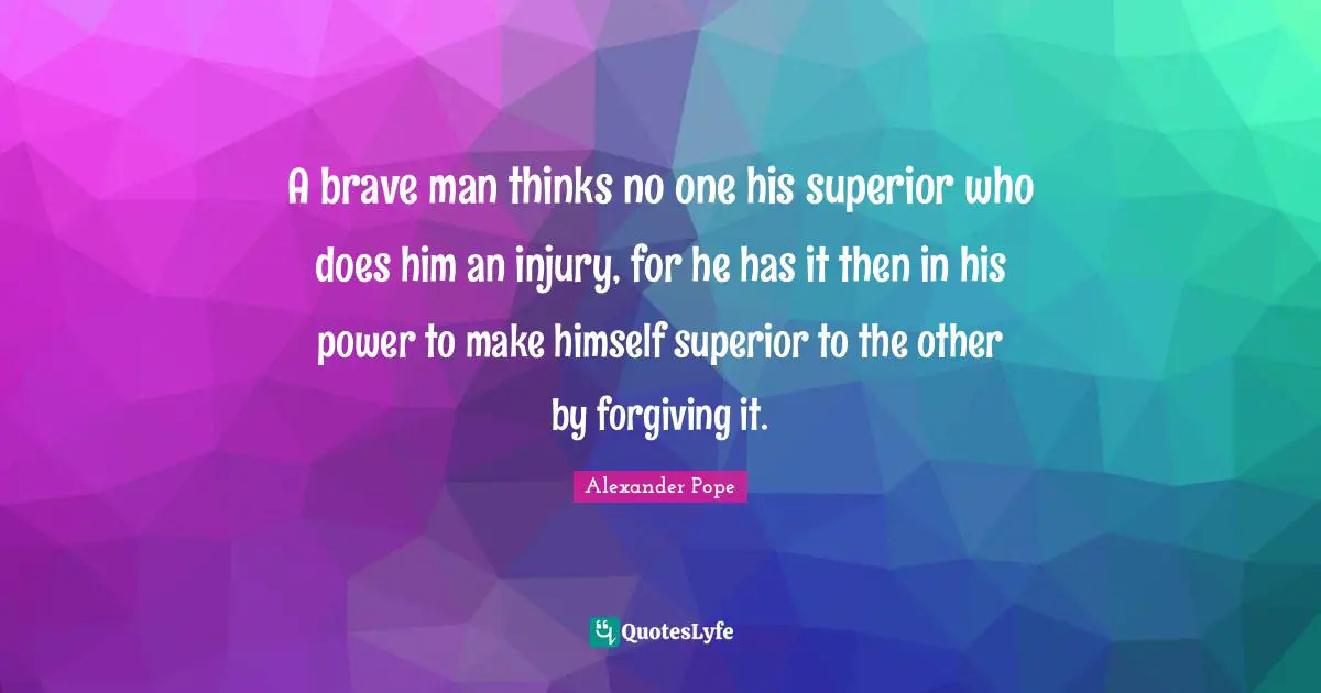 A brave man thinks no one his superior who does him an injury, for he has it then in his power to make himself superior to the other by forgiving it.