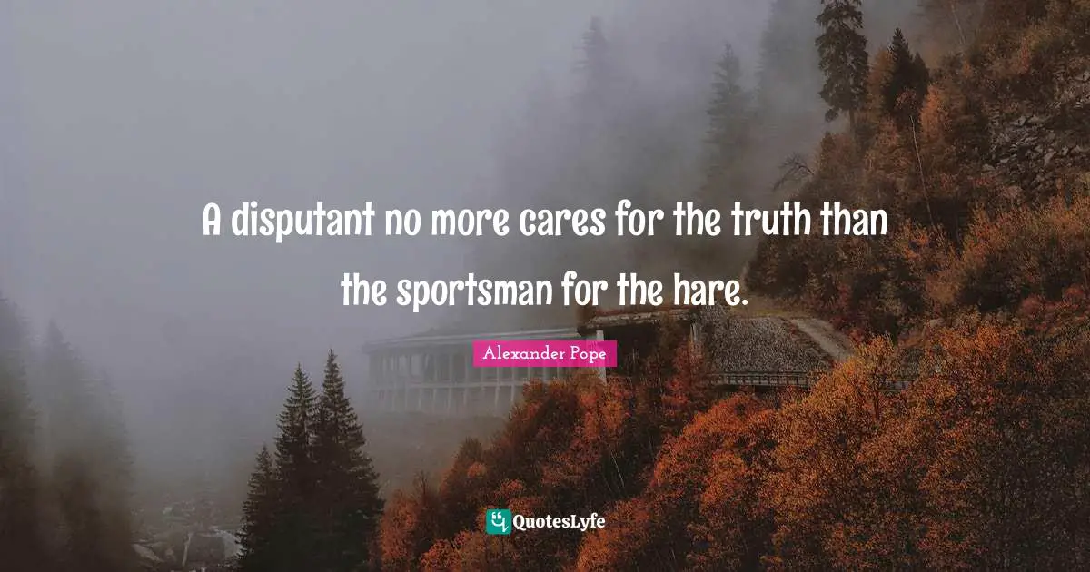 A disputant no more cares for the truth than the sportsman for the hare.