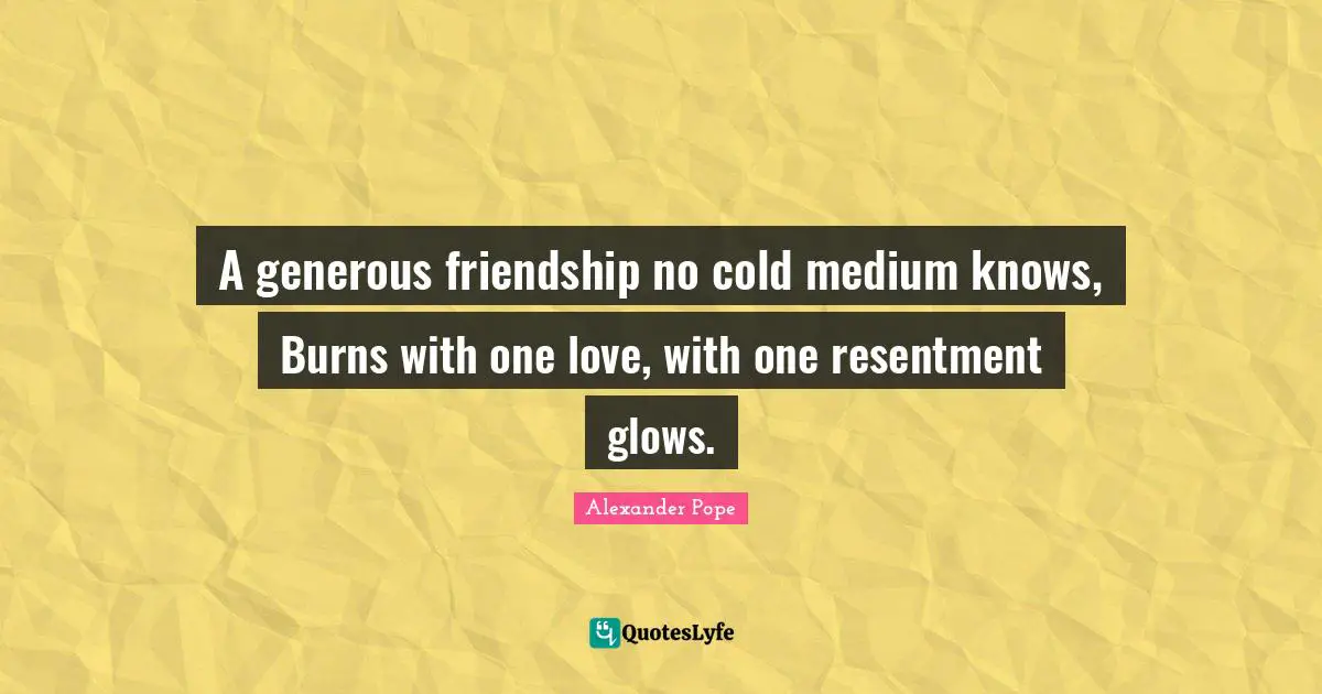 A generous friendship no cold medium knows, Burns with one love, with one resentment glows.