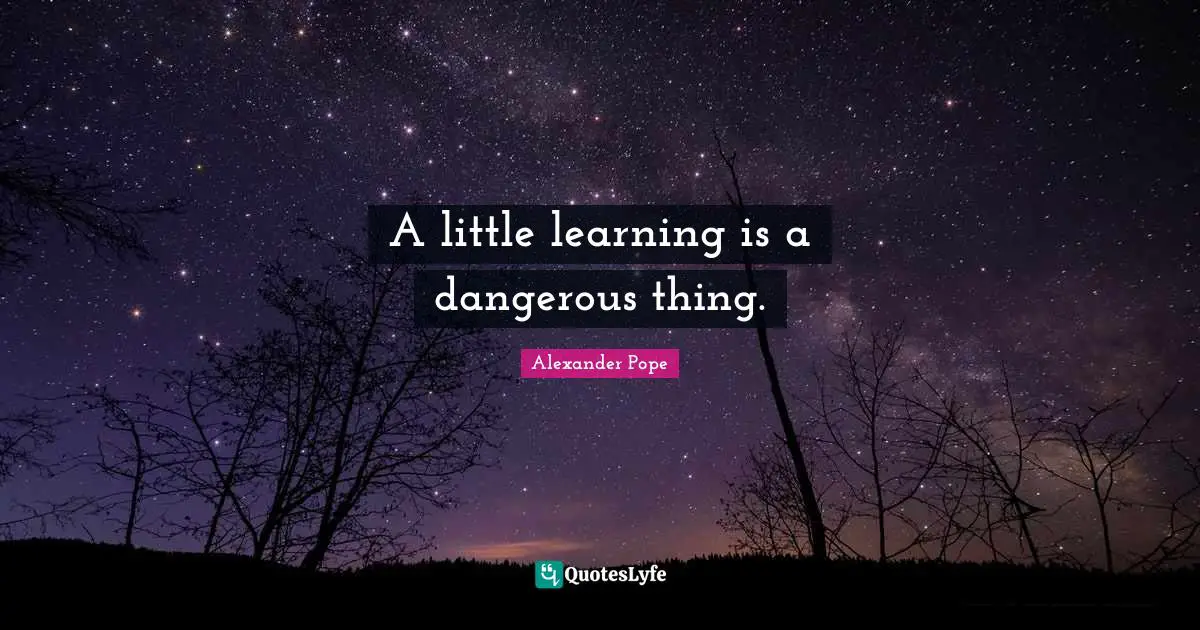 Alexander Pope Quotes: "A little learning is a dangerous thing."