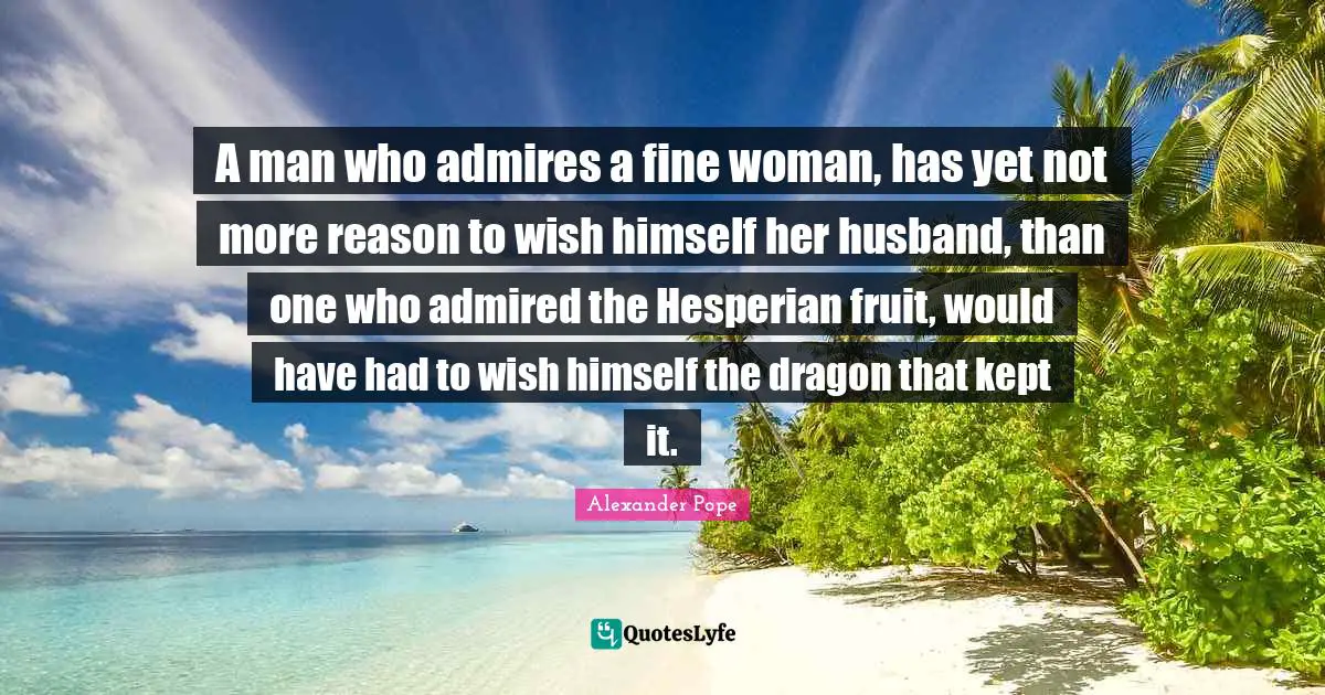 A man who admires a fine woman, has yet not more reason to wish himself her husband, than one who admired the Hesperian fruit, would have had to wish himself the dragon that kept it.