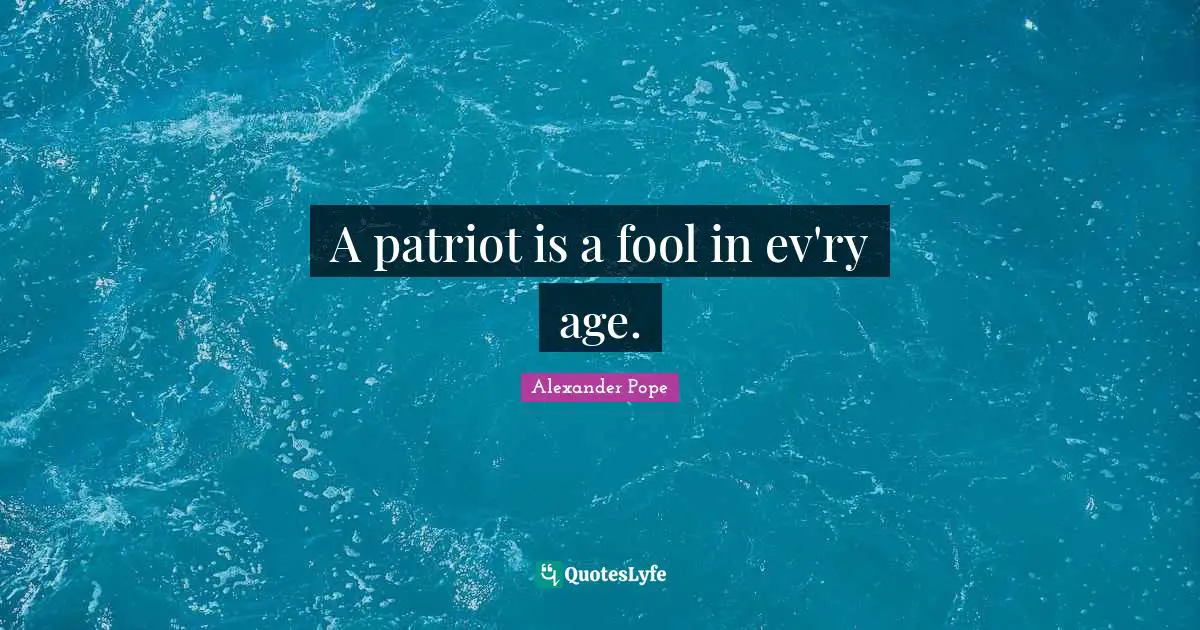 A patriot is a fool in ev'ry age.