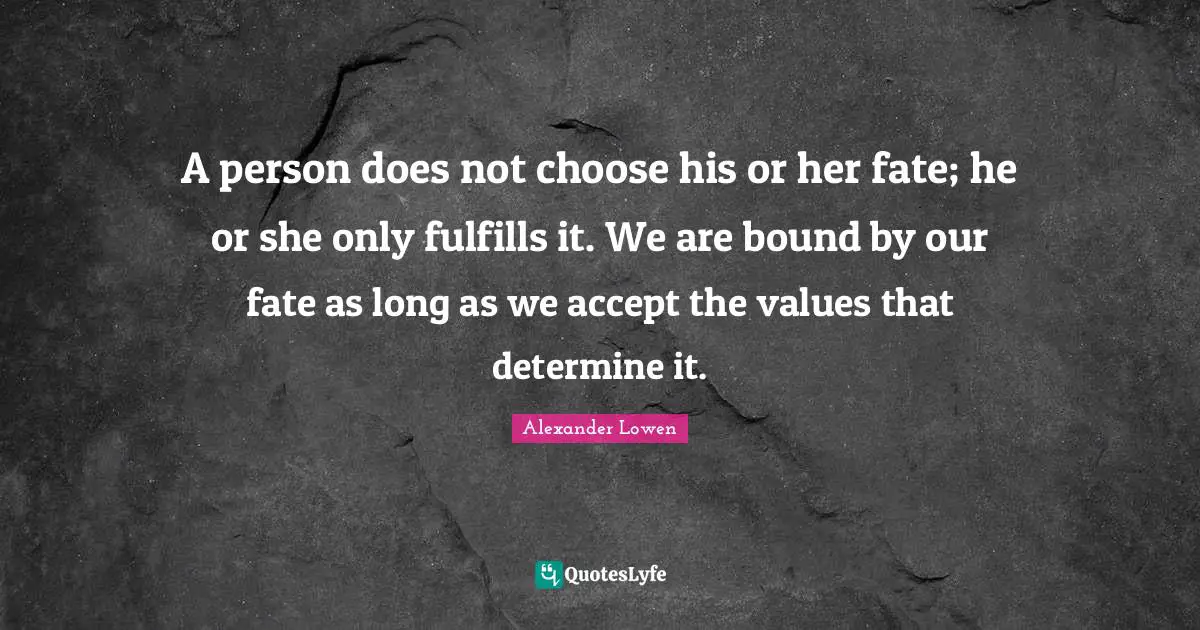 A person does not choose his or her fate; he or she only fulfills it. We are bound by our fate as long as we accept the values that determine it.