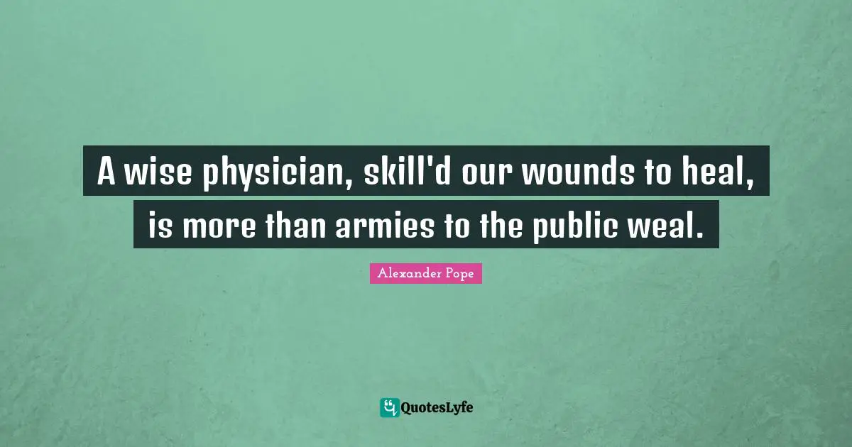 A wise physician, skill'd our wounds to heal, is more than armies to the public weal.