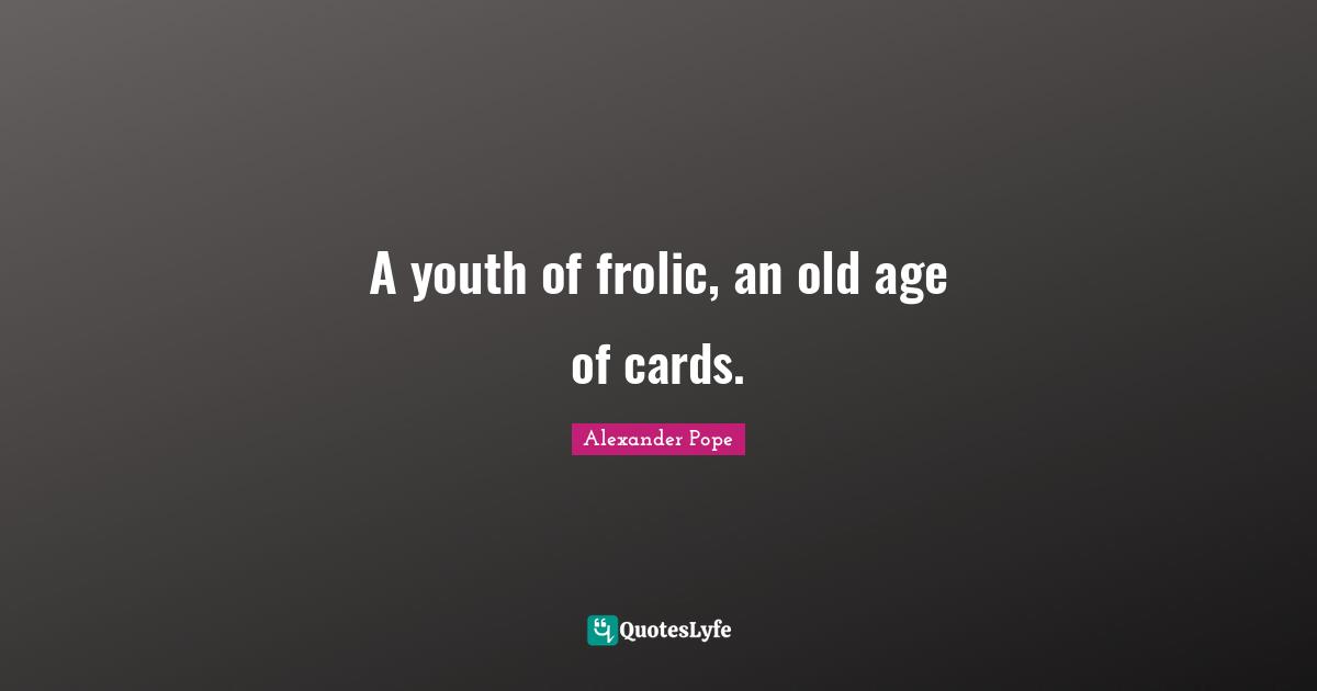 A youth of frolic, an old age of cards.