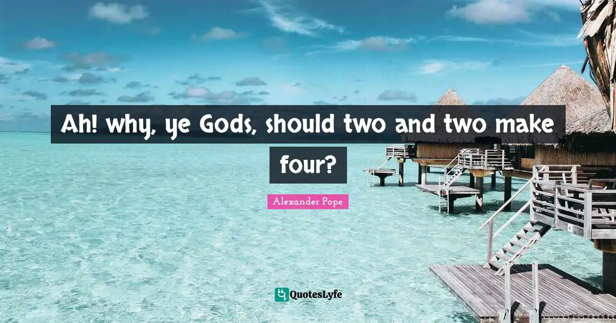 Ah! why, ye Gods, should two and two make four?