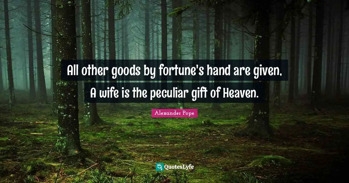 All other goods by fortune's hand are given, A wife is the peculiar gift of Heaven.