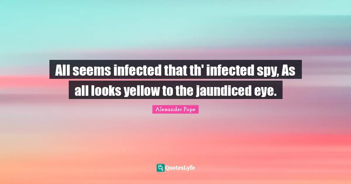 All seems infected that th' infected spy, As all looks yellow to the jaundiced eye.