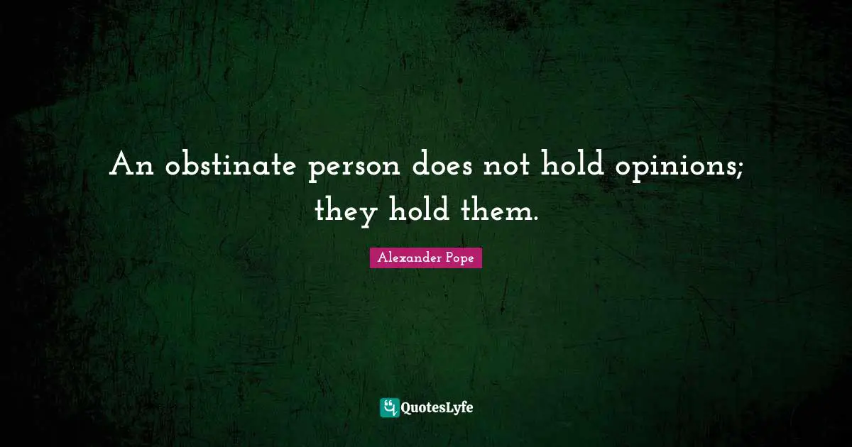 An obstinate person does not hold opinions; they hold them.