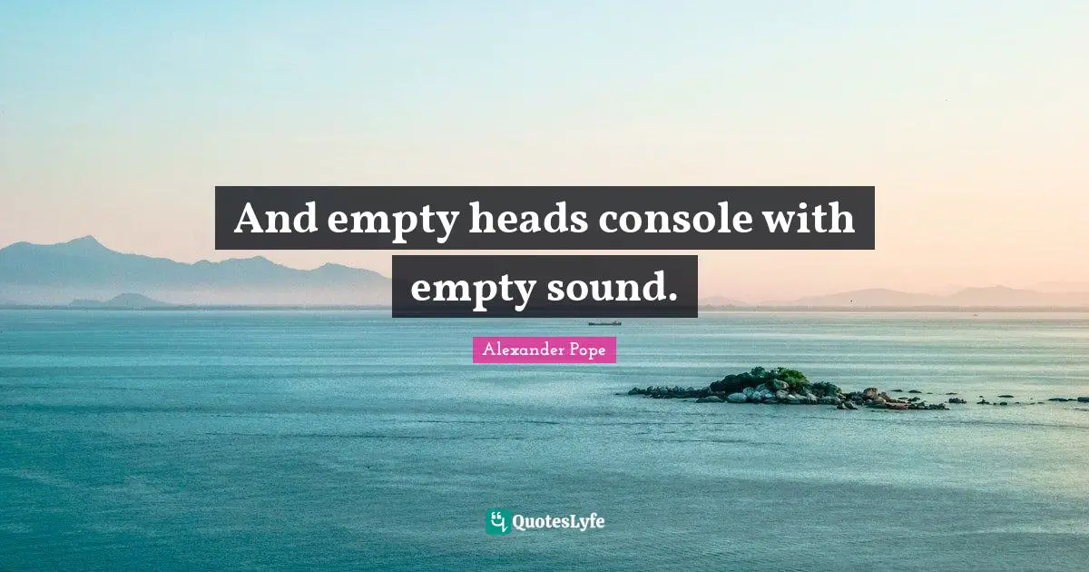 And empty heads console with empty sound.