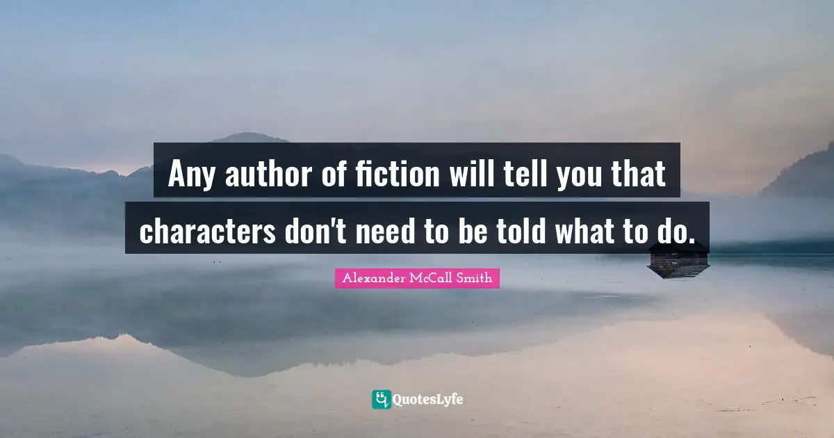 Alexander McCall Smith Quotes: "Any author of fiction will tell you that characters don't need to be told what to do."