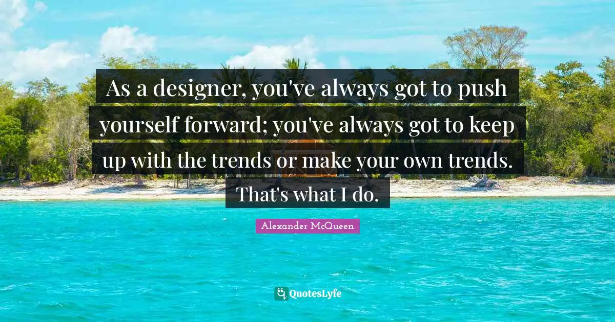 Push Quotes: "As a designer, you've always got to push yourself forward; you've always got to keep up with the trends or make your own trends. That's what I do."