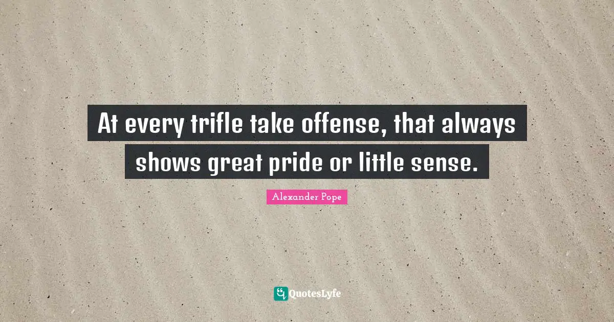 Offense Quotes: "At every trifle take offense, that always shows great pride or little sense."