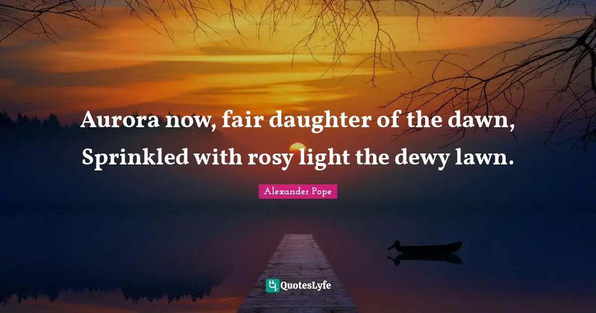 Aurora now, fair daughter of the dawn, Sprinkled with rosy light the dewy lawn.