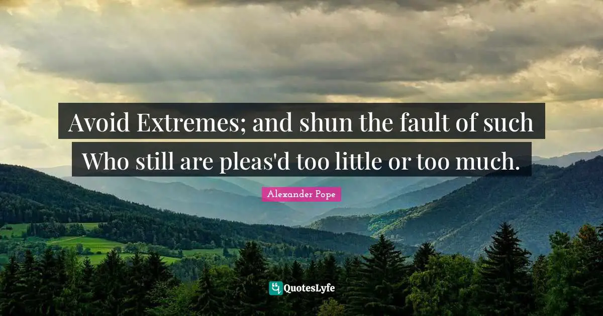 Avoid Extremes; and shun the fault of such Who still are pleas'd too little or too much.