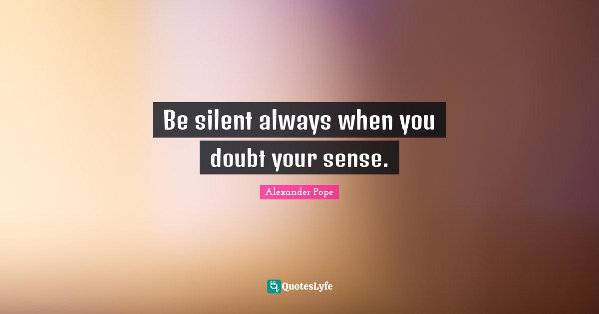 Be silent always when you doubt your sense.