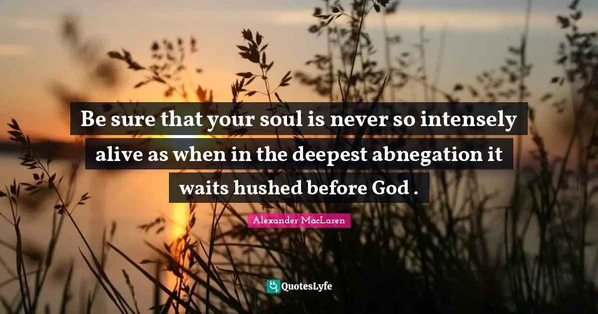 Alexander MacLaren Quotes: "Be sure that your soul is never so intensely alive as when in the deepest abnegation it waits hushed before God ."