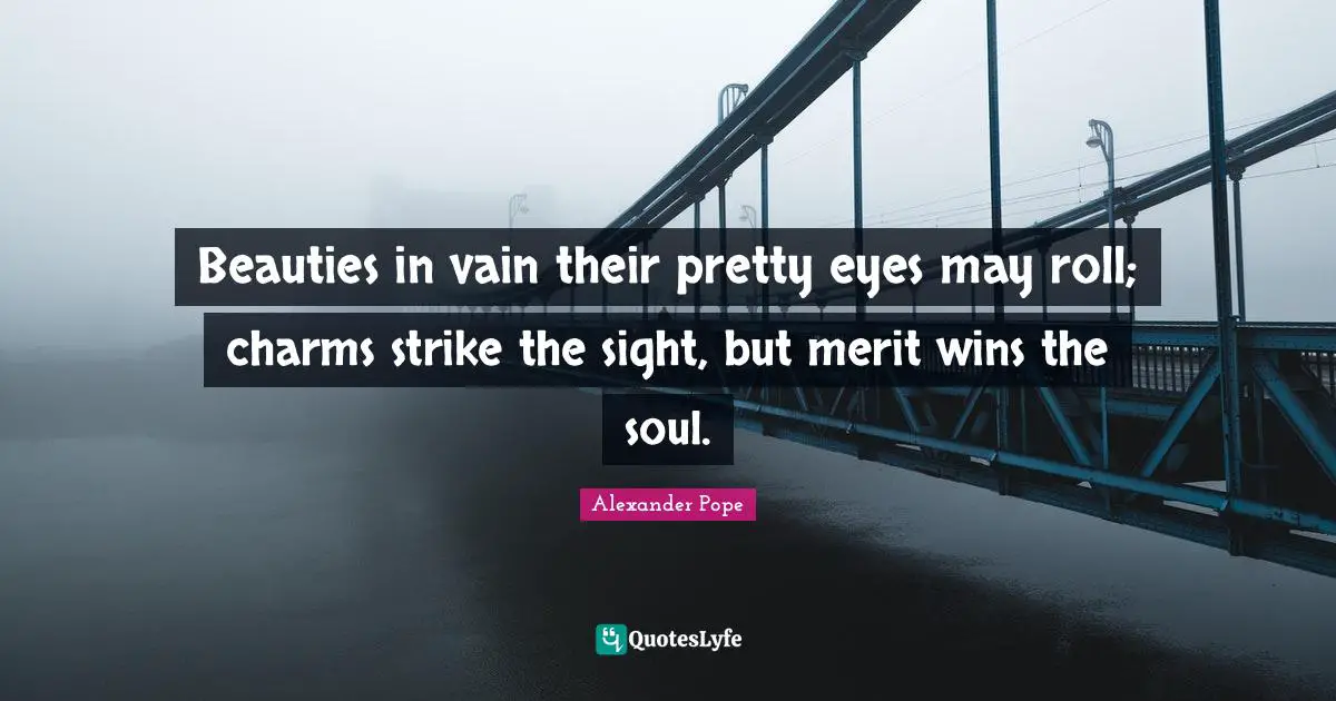 Beauties in vain their pretty eyes may roll; charms strike the sight, but merit wins the soul.