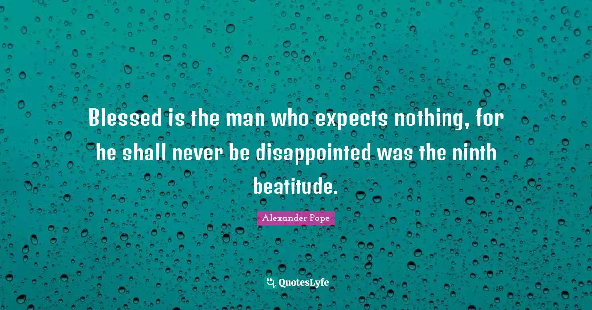 Blessed is the man who expects nothing, for he shall never be disappointed was the ninth beatitude.