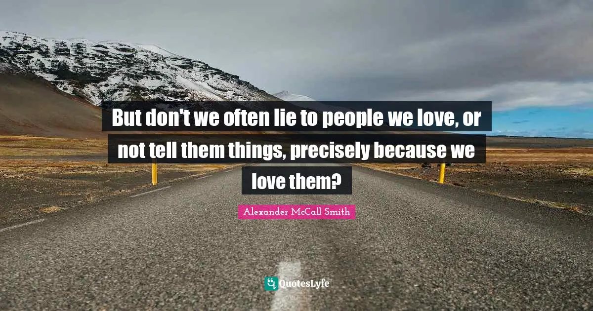 But don't we often lie to people we love, or not tell them things, precisely because we love them?