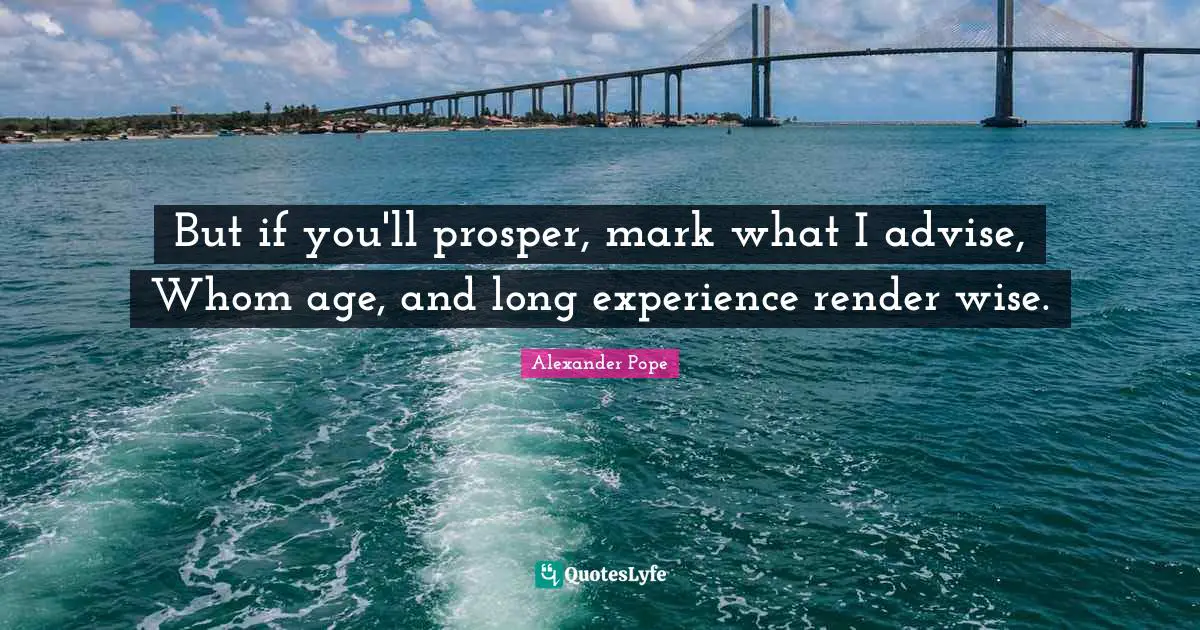 But if you'll prosper, mark what I advise, Whom age, and long experience render wise.