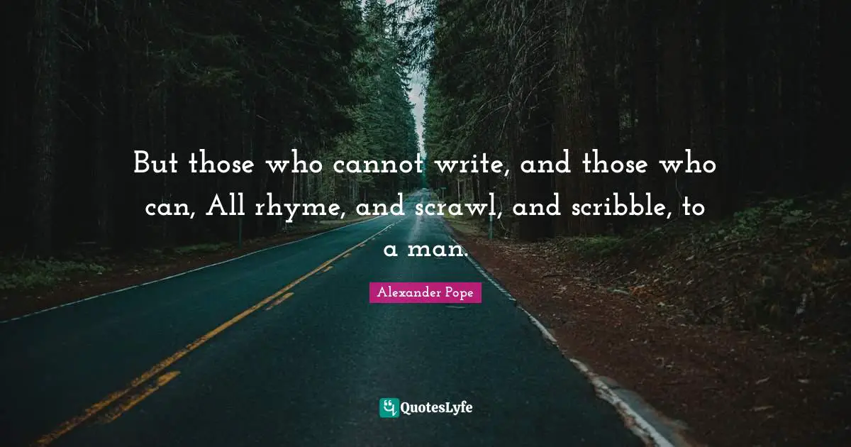 But those who cannot write, and those who can, All rhyme, and scrawl, and scribble, to a man.