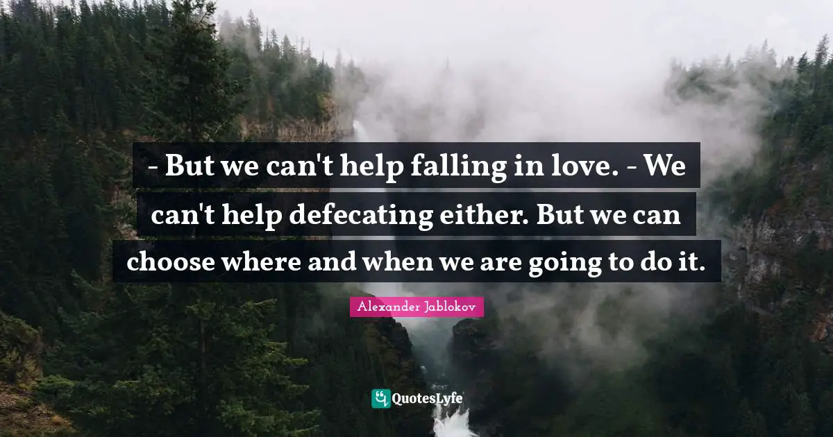 - But we can't help falling in love. - We can't help defecating either. But we can choose where and when we are going to do it.