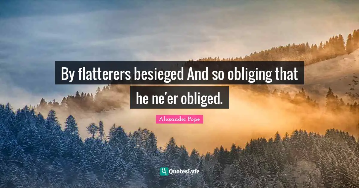 By flatterers besieged And so obliging that he ne'er obliged.