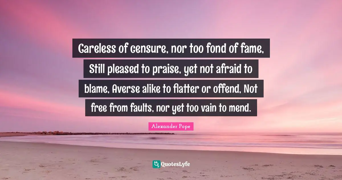 Careless of censure, nor too fond of fame, Still pleased to praise, yet not afraid to blame, Averse alike to flatter or offend, Not free from faults, nor yet too vain to mend.