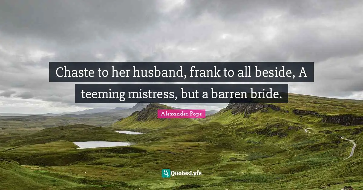 Chaste to her husband, frank to all beside, A teeming mistress, but a barren bride.