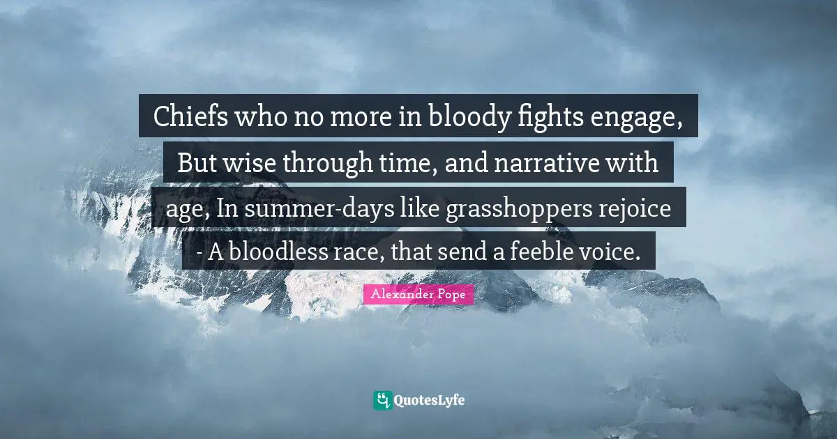 Chiefs who no more in bloody fights engage, But wise through time, and narrative with age, In summer-days like grasshoppers rejoice - A bloodless race, that send a feeble voice.