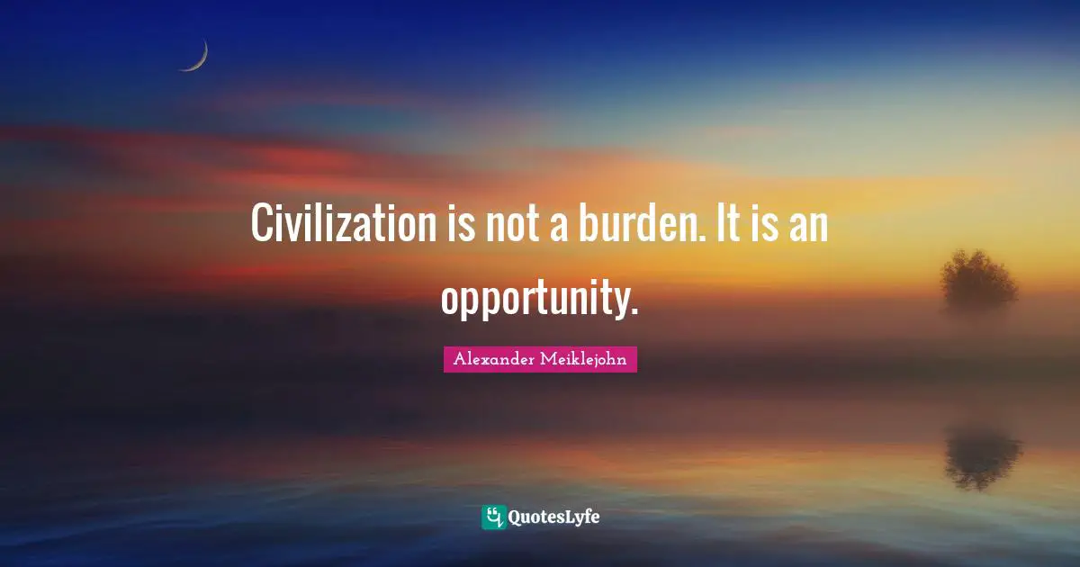 Civilization is not a burden. It is an opportunity.
