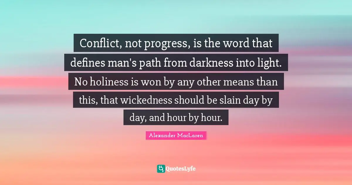 Conflict, not progress, is the word that defines man's path from darkness into light. No holiness is won by any other means than this, that wickedness should be slain day by day, and hour by hour.