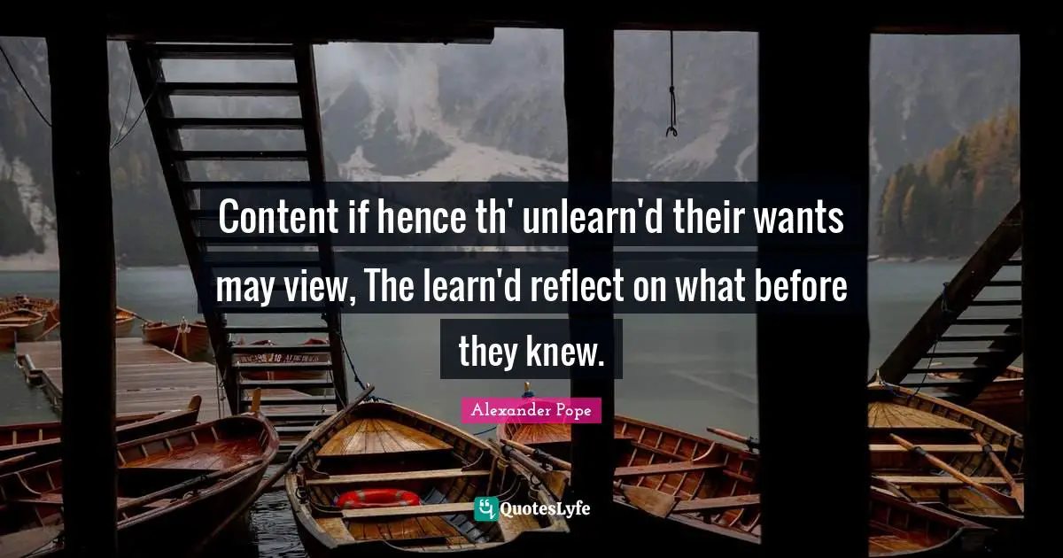 Content if hence th' unlearn'd their wants may view, The learn'd reflect on what before they knew.