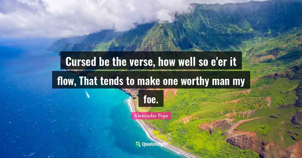 Cursed be the verse, how well so e'er it flow, That tends to make one worthy man my foe.