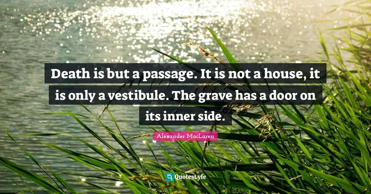 Alexander MacLaren Quotes: "Death is but a passage. It is not a house, it is only a vestibule. The grave has a door on its inner side."