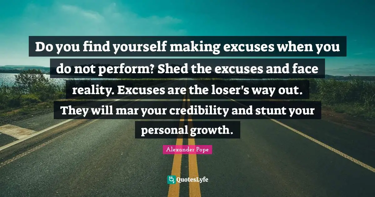 Excuses Quotes: "Do you find yourself making excuses when you do not perform? Shed the excuses and face reality. Excuses are the loser's way out. They will mar your credibility and stunt your personal growth."