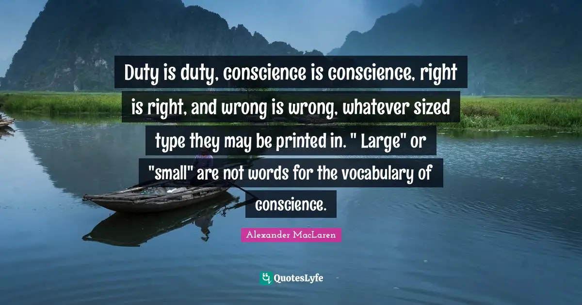 Duty is duty, conscience is conscience, right is right, and wrong is wrong, whatever sized type they may be printed in. " Large" or "small" are not words for the vocabulary of conscience.