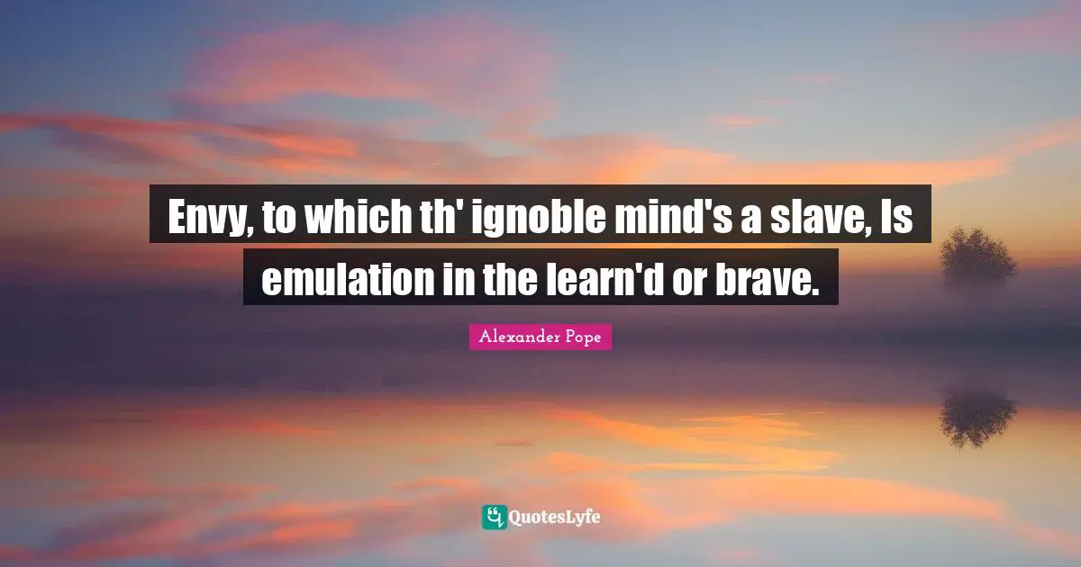 Envy, to which th' ignoble mind's a slave, Is emulation in the learn'd or brave.
