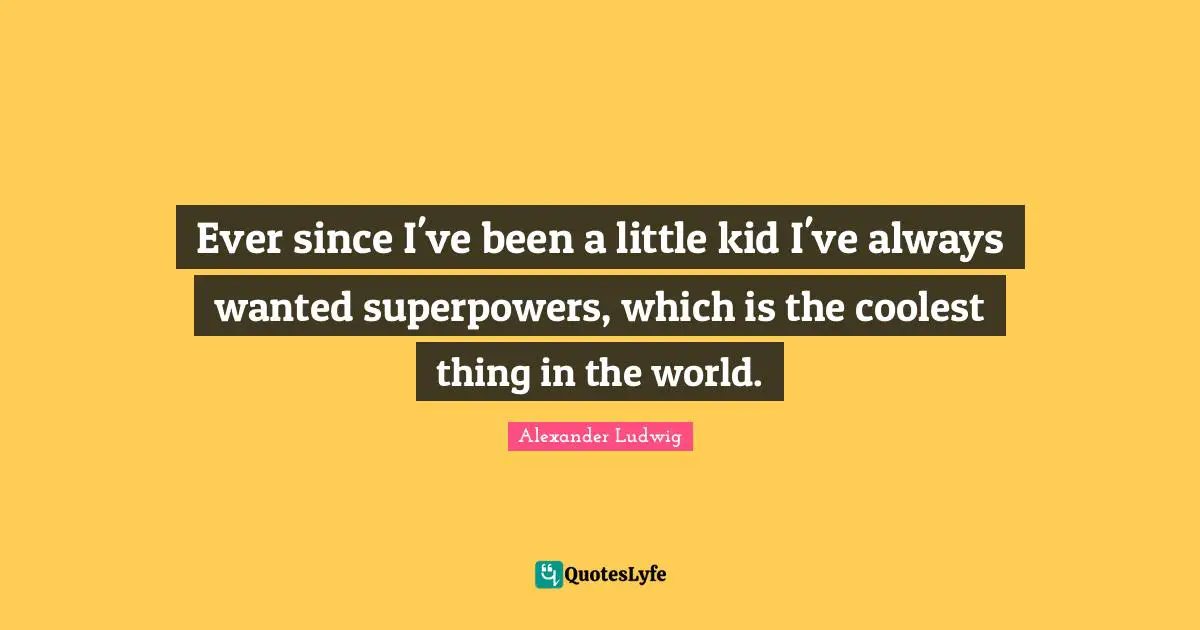Ever since I've been a little kid I've always wanted superpowers, which is the coolest thing in the world.