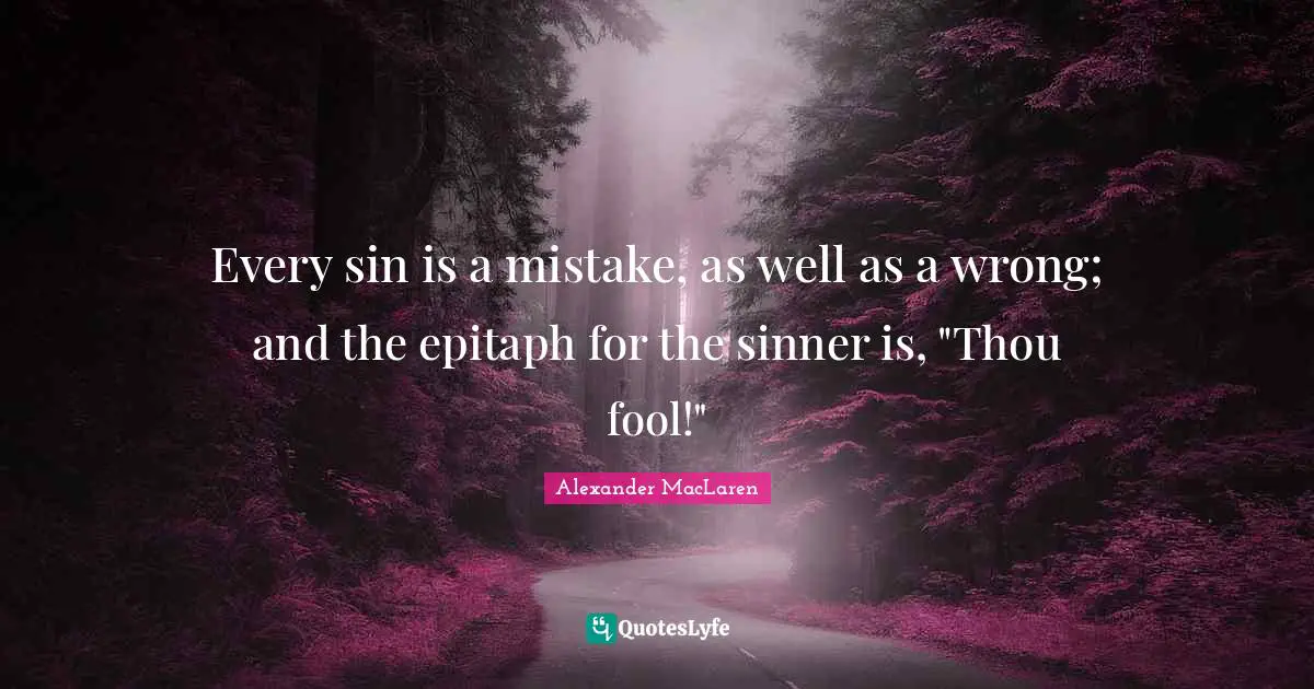 Alexander MacLaren Quotes: "Every sin is a mistake, as well as a wrong; and the epitaph for the sinner is, "Thou fool!""