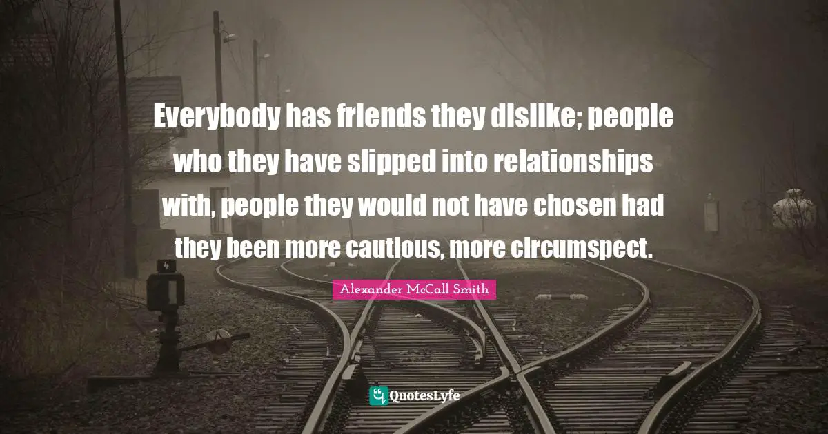 Everybody has friends they dislike; people who they have slipped into relationships with, people they would not have chosen had they been more cautious, more circumspect.