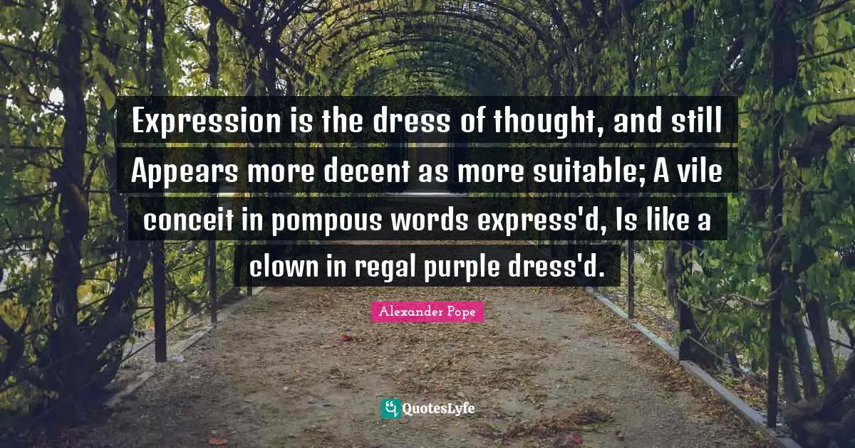 Conceit Quotes: "Expression is the dress of thought, and still Appears more decent as more suitable; A vile conceit in pompous words express'd, Is like a clown in regal purple dress'd."