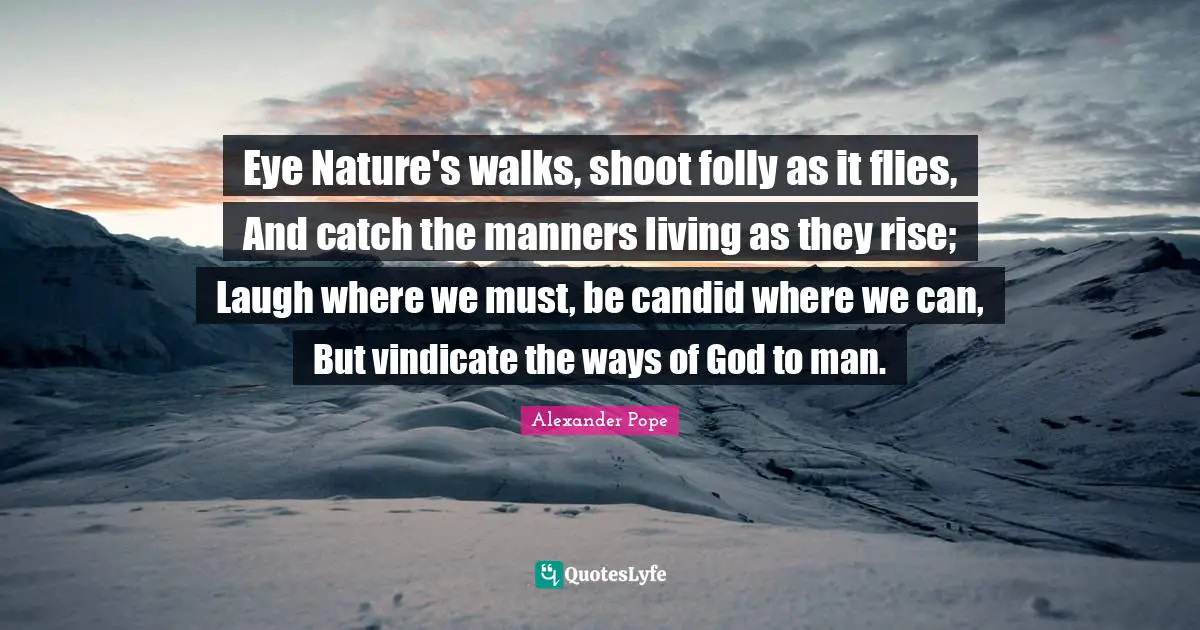 Candid Quotes: "Eye Nature's walks, shoot folly as it flies, And catch the manners living as they rise; Laugh where we must, be candid where we can, But vindicate the ways of God to man."