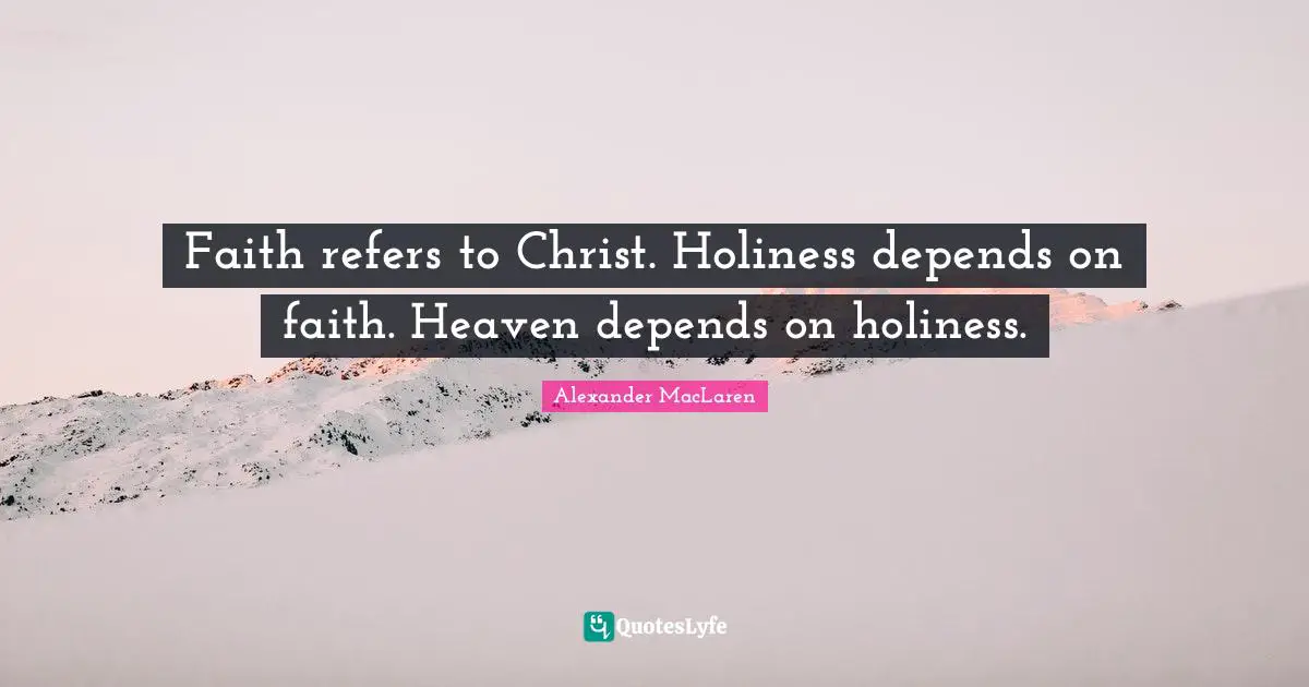 Alexander MacLaren Quotes: "Faith refers to Christ. Holiness depends on faith. Heaven depends on holiness."