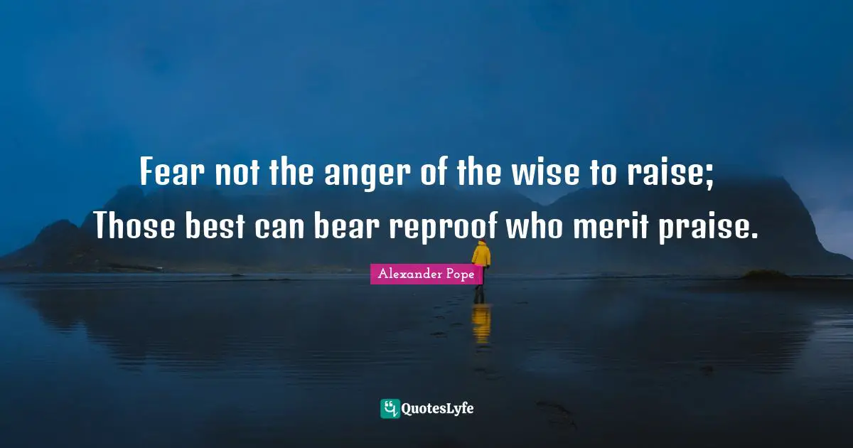 Fear not the anger of the wise to raise; Those best can bear reproof who merit praise.