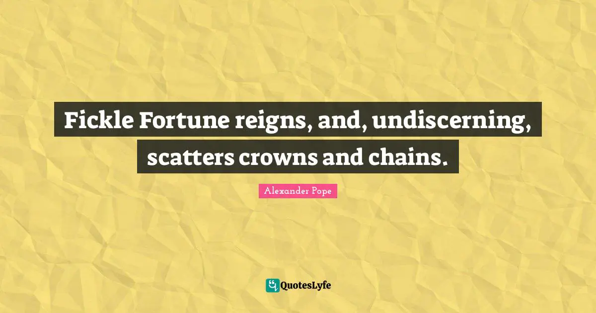 Fickle Fortune reigns, and, undiscerning, scatters crowns and chains.