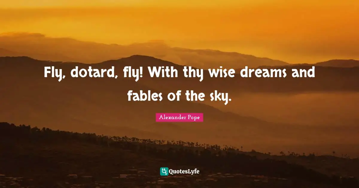 Fly, dotard, fly! With thy wise dreams and fables of the sky.